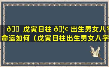 🐠 戊寅日柱 🦢 出生男女八字命运如何（戊寅日柱出生男女八字命运如何看）